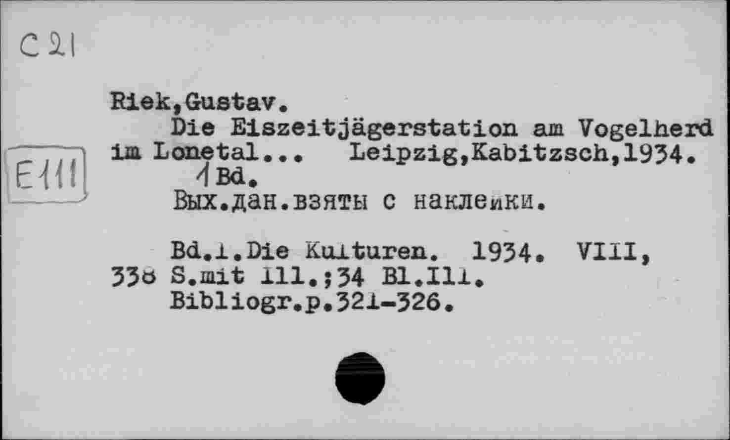 ﻿EW
Riek,Gustav.
Die Eiszeitjägerstation am Vogelherd im Lonetal... Leipzig,Kabitzsch,1934.
4ßd.
Вых.дан.взяты c наклейки.
Bd.i.Die Kulturen. 1934. VIII, 33ö S.mit 111.J34 Bl.Ill.
Bibliogr.p.321-32ô.